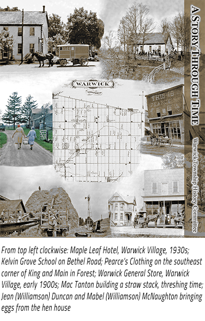 Back cover of "The Township of Warwick: A Story Through Time" with caption: "From top left clockwise: Maple Leaf Hotel, Warwick Village, 1930s; Kelvin Grove School on Bethel Road; Pearce’s Clothing on the southeast corner of King and Main in Forest; Warwick General Store, Warwick Village, early 1900s; Mac Tanton building a straw stack, threshing time; Jean (Williamson) Duncan and Mabel (Williamson) McNaughton bringing eggs from the hen house".