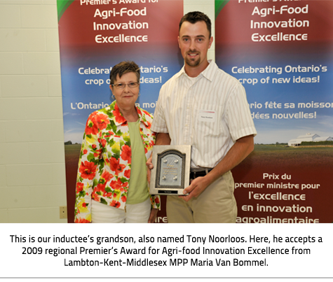 Image Caption: This is our inductee’s grandson, also named Tony Noorloos. Here, he accepts a 2009 regional Premier’s Award for Agri-food Innovation Excellence from Lambton-Kent-Middlesex MPP Maria Van Bommel.