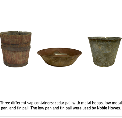 (Three containers(Left to right): a wooden bucket, a short metal dish, a metal pail. Image Caption: "Three different sap containers: cedar pail with metal hoops, low metal pan, and tin pail. The low pan and tin pail were used by Noble Howes."), link.