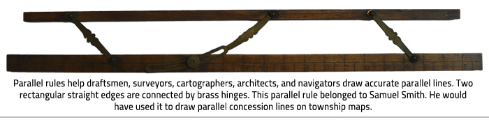 Two long pieces of wood beside each other and attached by brass hinges and text at bottom of image, "Parallel rules help draftsmen, surveyors, cartographers, architects, and navigators draw accurate parallel lines. Two rectangular straight edges are connected by brass hinges. This parallel rule belonged to Samuel Smith. He would have used it to draw parallel concession lines on township maps."