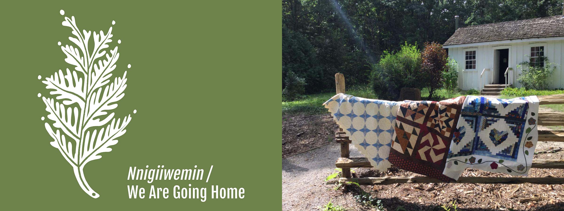 Green background with a white leaf icon and text, "Nnigiiwemin / We Are Going Home", next to an image of three quilts laying on a fence in front of a white building.