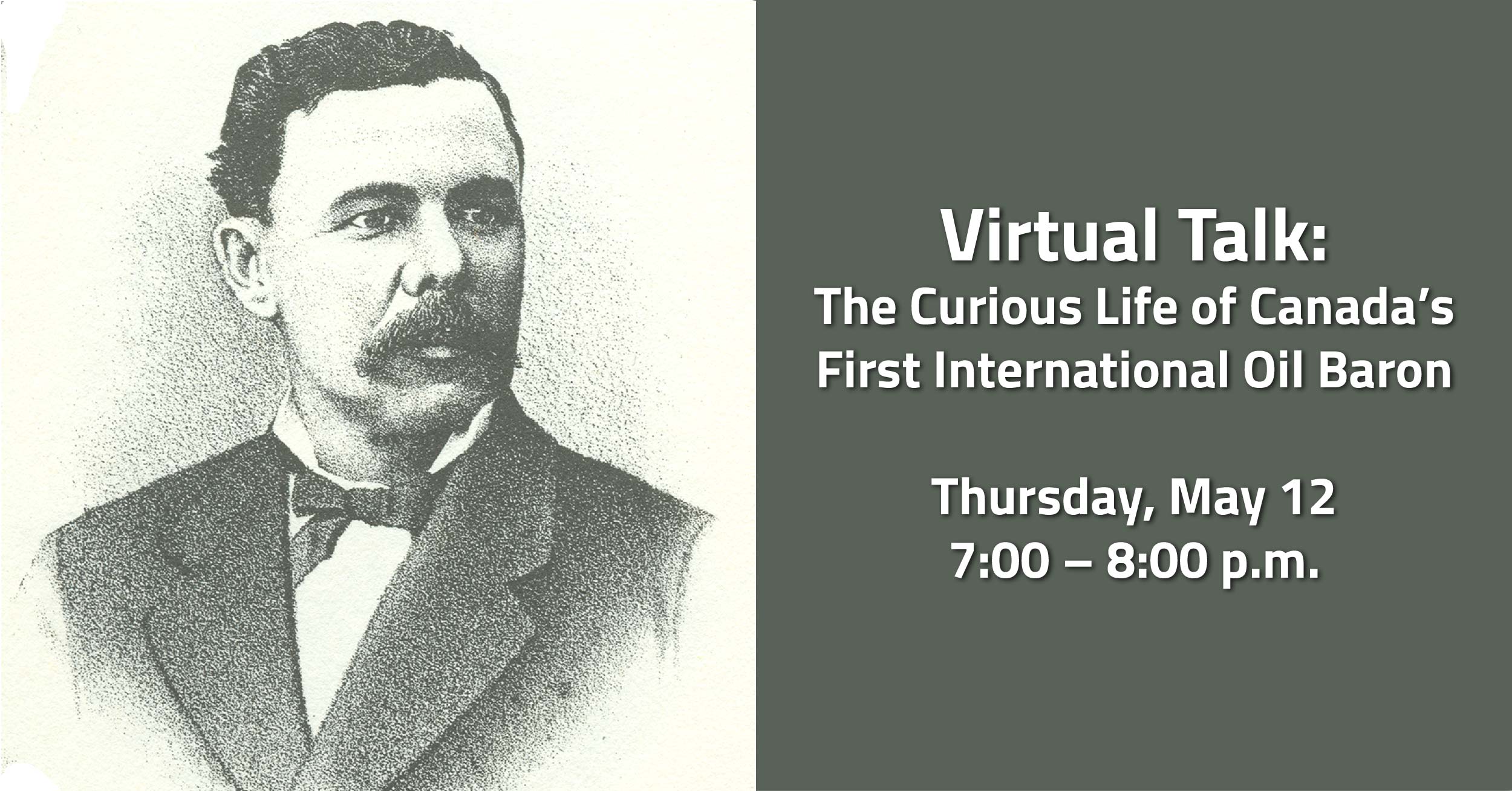 Graphic with text, "Virtual Talk: The Curious Life of Canada’s First International Oil Baron, Thursday, May 12, 7:00 - 8:00 p.m."