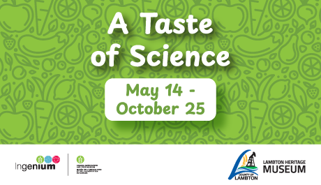 "Taste of Science May 14 - October 25" is written on a green background that features outlines of various fruits and vegetables. In a white banner at the bottom of the graphic you can see the Ingenium and Lambton Heritage Museum logos.